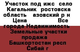 Участок под ижс, село Кагальник, ростовска область , азовский р-н,  › Цена ­ 1 000 000 - Все города Недвижимость » Земельные участки продажа   . Башкортостан респ.,Сибай г.